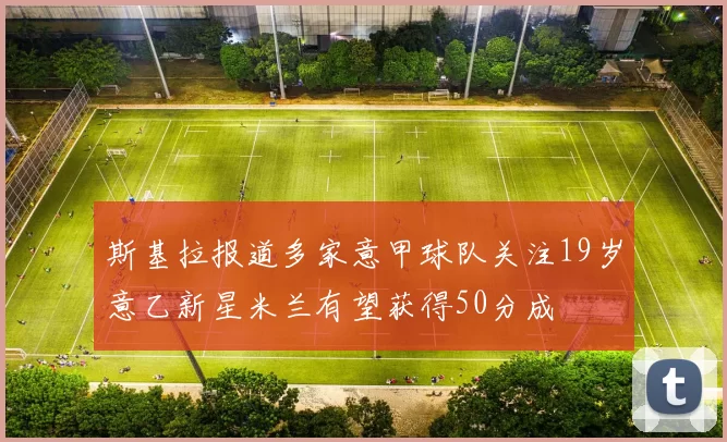 斯基拉报道多家意甲球队关注19岁意乙新星米兰有望获得50分成