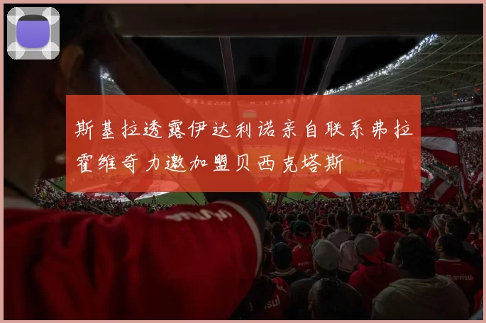斯基拉透露伊达利诺亲自联系弗拉霍维奇力邀加盟贝西克塔斯