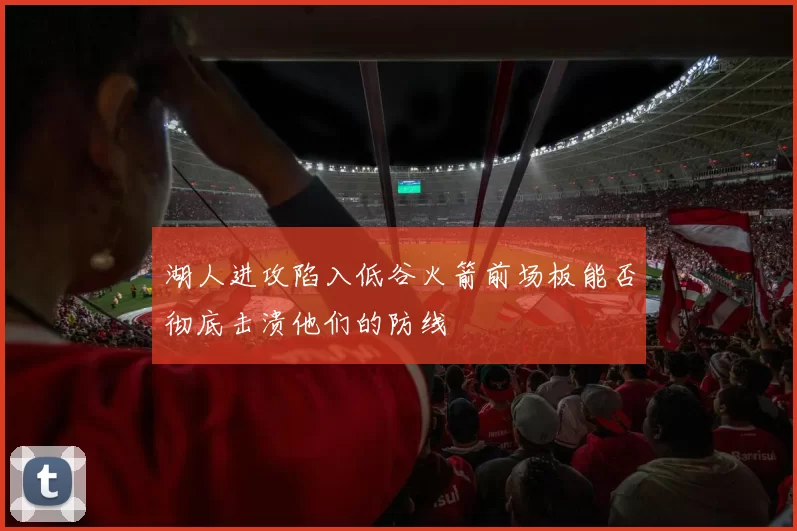 湖人进攻陷入低谷火箭前场板能否彻底击溃他们的防线