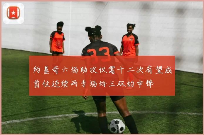 约基奇六场助攻仅需十二次有望成首位连续两季场均三双的中锋