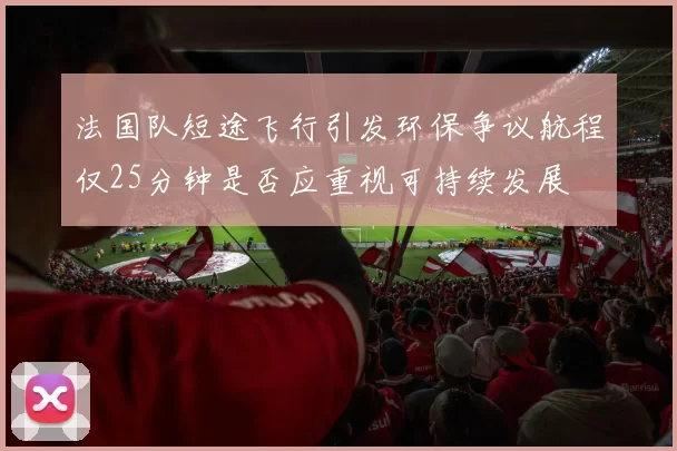 法国队短途飞行引发环保争议航程仅25分钟是否应重视可持续发展