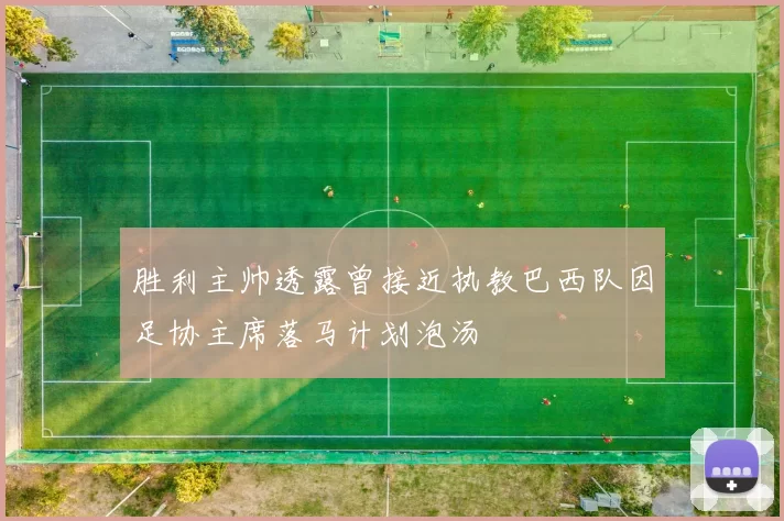 胜利主帅透露曾接近执教巴西队因足协主席落马计划泡汤