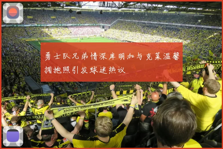 勇士队兄弟情深库明加与克莱温馨拥抱照引发球迷热议