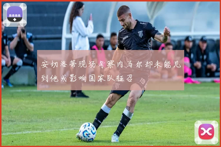 安切洛蒂现场考察内马尔却未能见到他或影响国家队征召