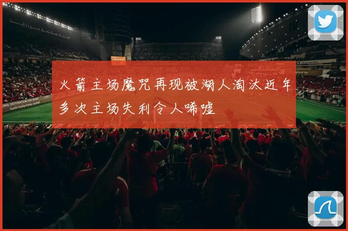 火箭主场魔咒再现被湖人淘汰近年多次主场失利令人唏嘘