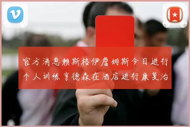官方消息赖斯格伊詹姆斯今日进行个人训练亨德森在酒店进行康复治疗