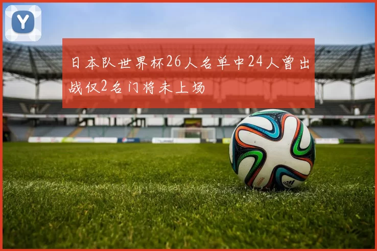 日本队世界杯26人名单中24人曾出战仅2名门将未上场