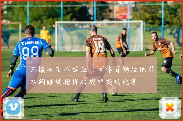 三镇决定不适应上海体育场场地邓卓翔继续指挥对战申花的比赛