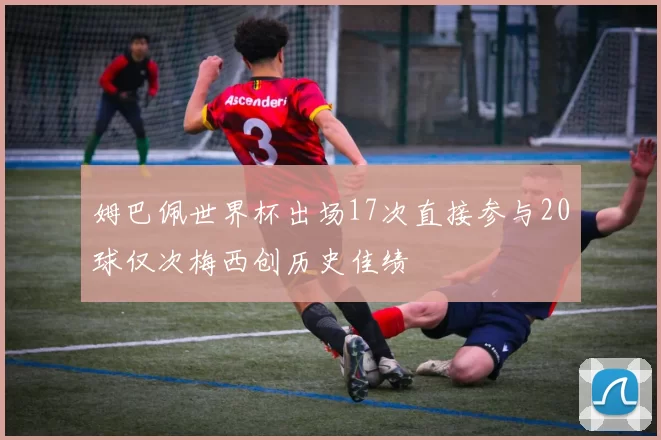 姆巴佩世界杯出场17次直接参与20球仅次梅西创历史佳绩