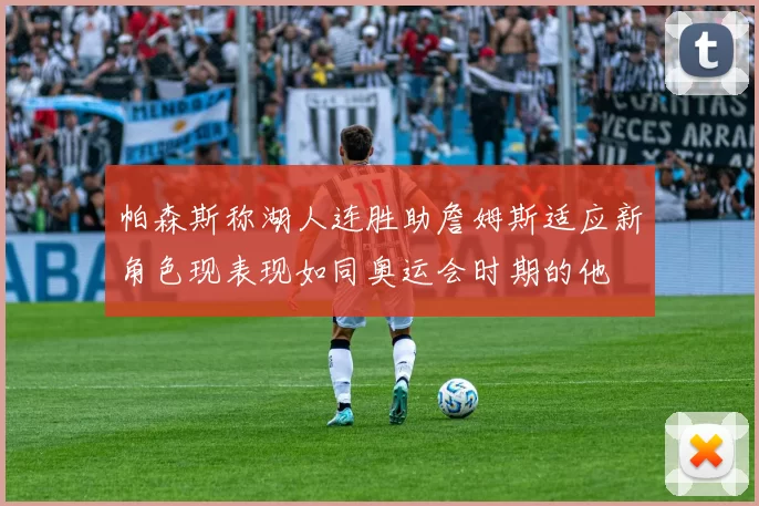 帕森斯称湖人连胜助詹姆斯适应新角色现表现如同奥运会时期的他