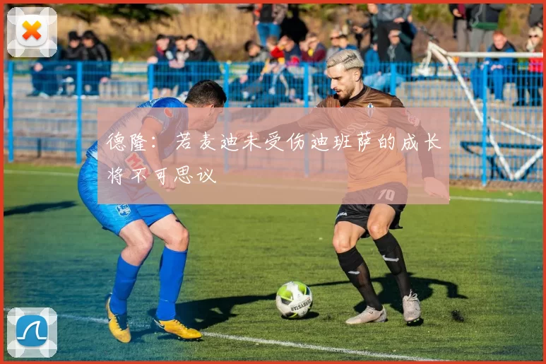 德隆：若麦迪未受伤迪班萨的成长将不可思议