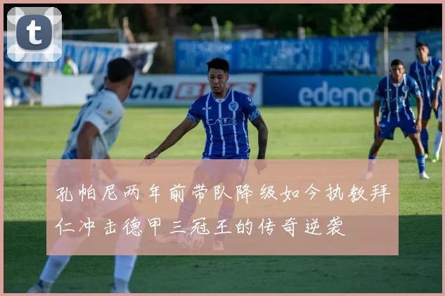 孔帕尼两年前带队降级如今执教拜仁冲击德甲三冠王的传奇逆袭