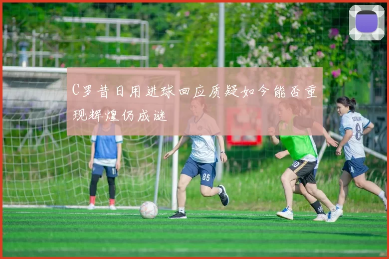 C罗昔日用进球回应质疑如今能否重现辉煌仍成谜