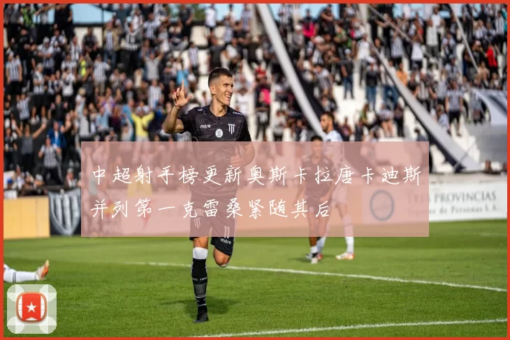 中超射手榜更新奥斯卡拉唐卡迪斯并列第一克雷桑紧随其后