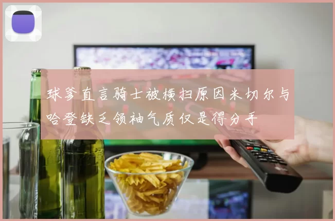 球爹直言骑士被横扫原因米切尔与哈登缺乏领袖气质仅是得分手