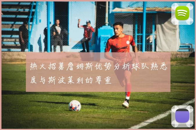 热火招募詹姆斯优势分析球队熟悉度与斯波莱利的尊重