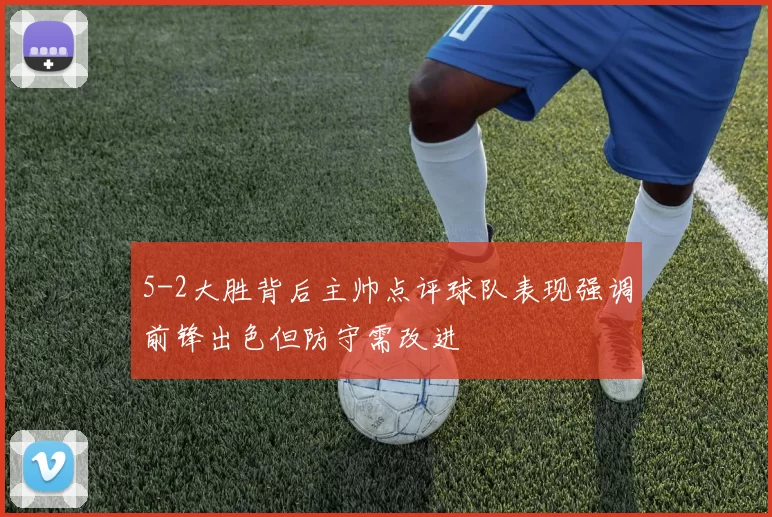 5-2大胜背后主帅点评球队表现强调前锋出色但防守需改进