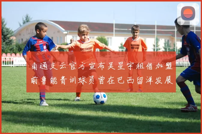 南通支云官方宣布吴星宇租借加盟前鲁能青训球员曾在巴西留洋发展
