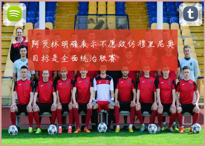阿莫林明确表示不愿效仿穆里尼奥目标是全面统治联赛