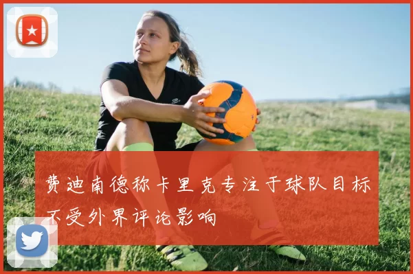费迪南德称卡里克专注于球队目标不受外界评论影响