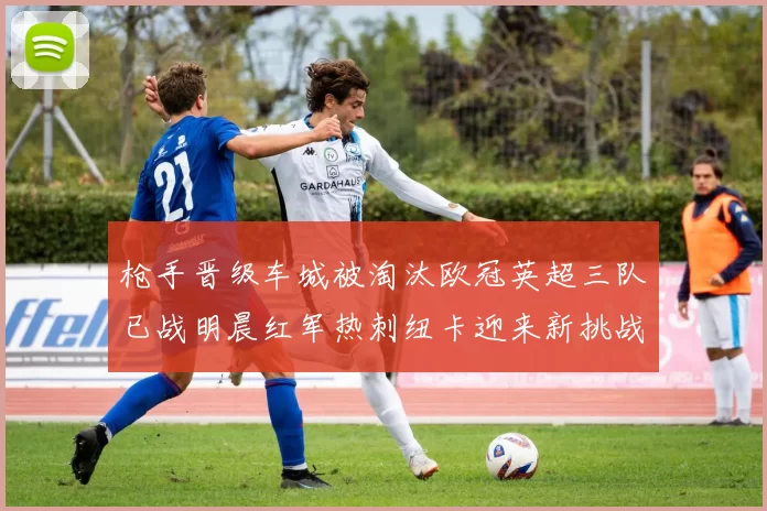 枪手晋级车城被淘汰欧冠英超三队已战明晨红军热刺纽卡迎来新挑战