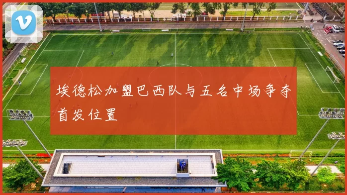 埃德松加盟巴西队与五名中场争夺首发位置