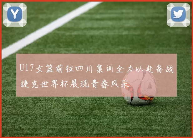 U17女篮前往四川集训全力以赴备战捷克世界杯展现青春风采