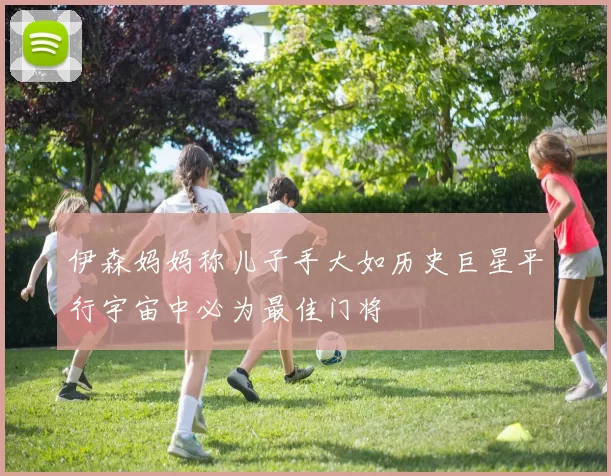 伊森妈妈称儿子手大如历史巨星平行宇宙中必为最佳门将