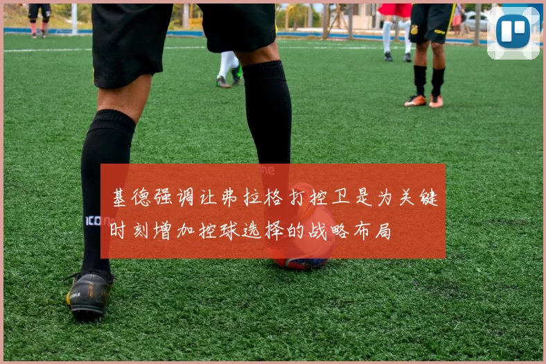 基德强调让弗拉格打控卫是为关键时刻增加控球选择的战略布局