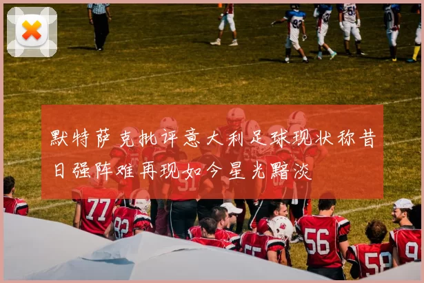 默特萨克批评意大利足球现状称昔日强阵难再现如今星光黯淡
