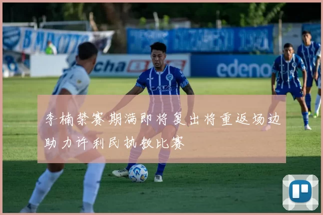 李楠禁赛期满即将复出将重返场边助力许利民执教比赛