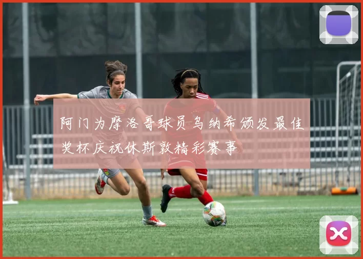 阿门为摩洛哥球员乌纳希颁发最佳奖杯庆祝休斯敦精彩赛事