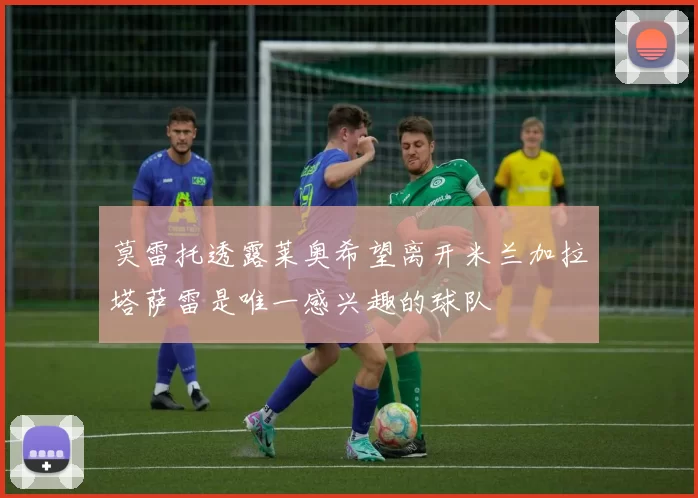 莫雷托透露莱奥希望离开米兰加拉塔萨雷是唯一感兴趣的球队