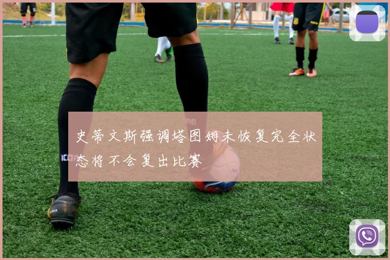 史蒂文斯强调塔图姆未恢复完全状态将不会复出比赛
