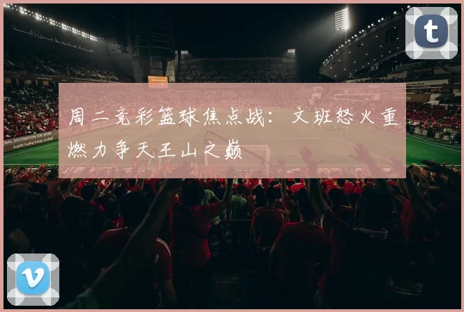 周二竞彩篮球焦点战：文班怒火重燃力争天王山之巅