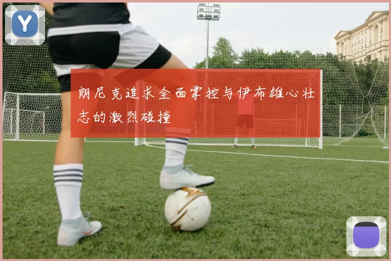 朗尼克追求全面掌控与伊布雄心壮志的激烈碰撞