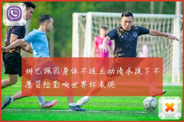 姆巴佩因身体不适主动请求换下不愿冒险影响世界杯表现