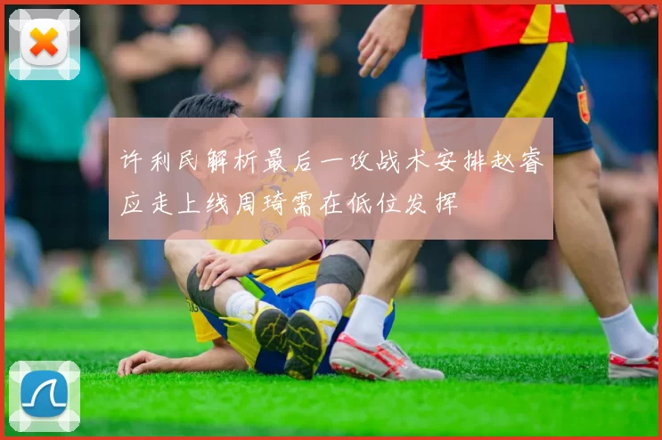 许利民解析最后一攻战术安排赵睿应走上线周琦需在低位发挥