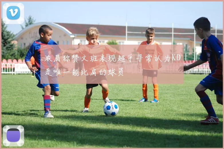 浓眉称赞文班表现超乎寻常认为KD是唯一能比肩的球员